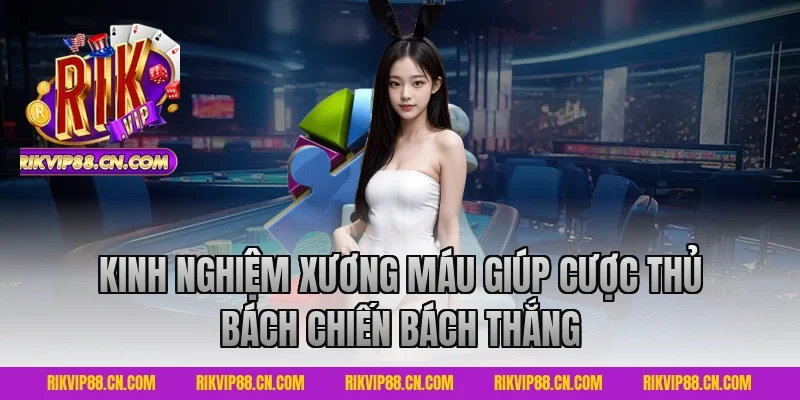 Kinh Nghiệm Xương Máu Giúp Cược Thủ Bách Chiến Bách Thắng