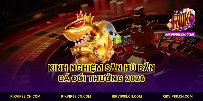 Kinh nghiệm săn hũ bắn cá đổi thưởng 2026
