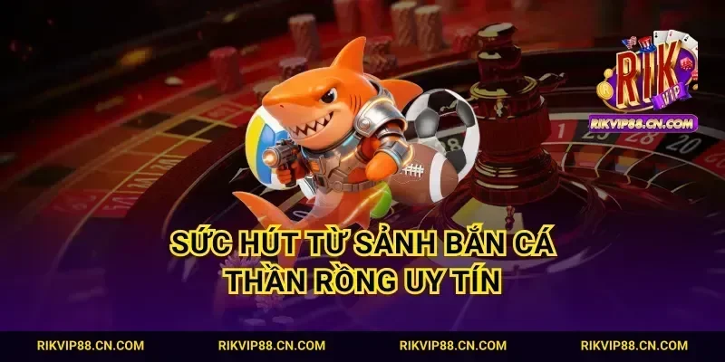 Sức hút từ sảnh bắn cá thần rồng uy tín
