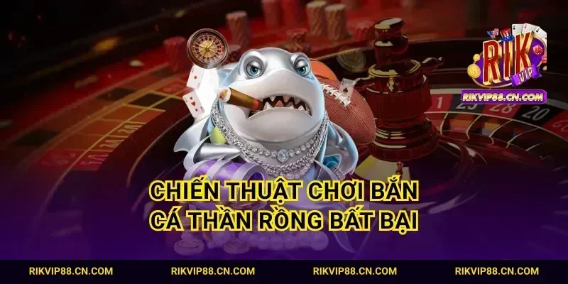 Chiến thuật chơi bắn cá thần rồng bất bại