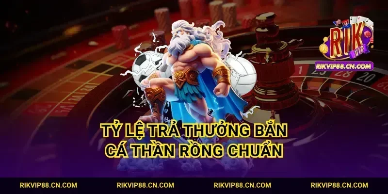 Tỷ lệ trả thưởng bắn cá thần rồng chuẩn