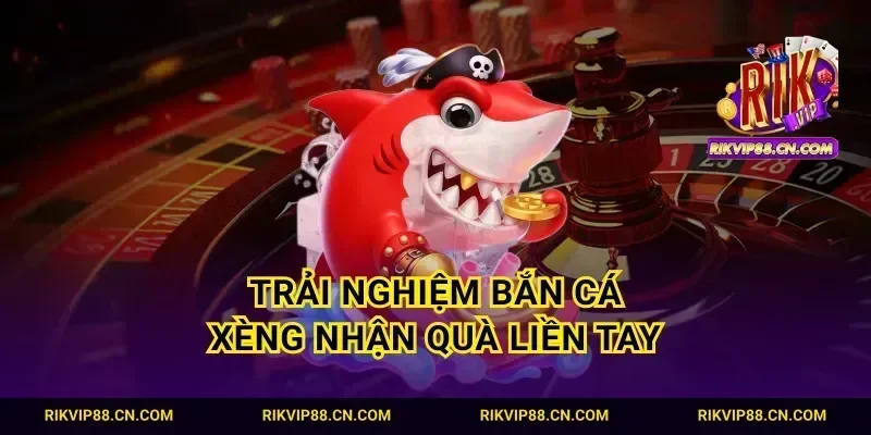 Trải nghiệm bắn cá xèng nhận quà liền tay