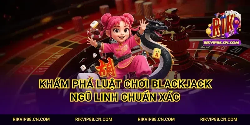 Khám phá luật chơi blackjack ngũ linh chuẩn xác