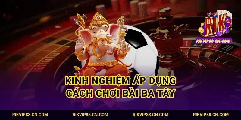 Kinh nghiệm áp dụng cách chơi bài ba tây
