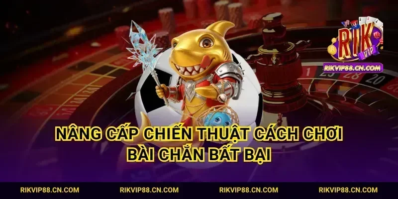 Nâng cấp chiến thuật cách chơi bài chắn bất bại