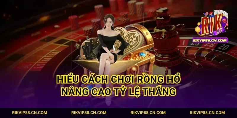 Hiểu cách chơi Rồng Hổ nâng cao tỷ lệ thắng