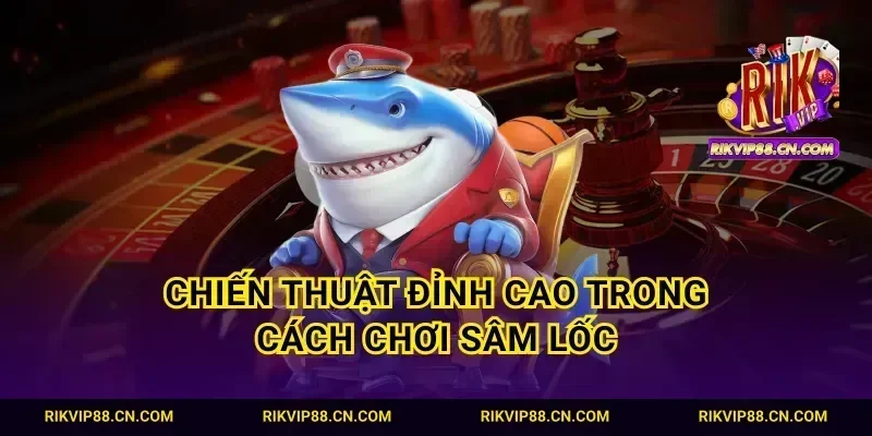 Chiến thuật đỉnh cao trong cách chơi sâm lốc