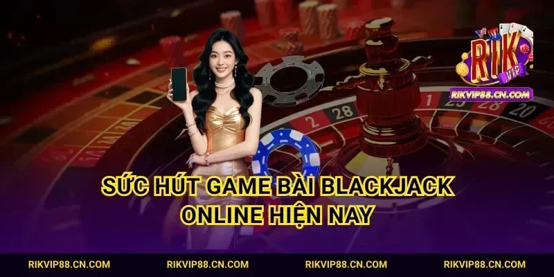 Sức hút game bài blackjack online hiện nay