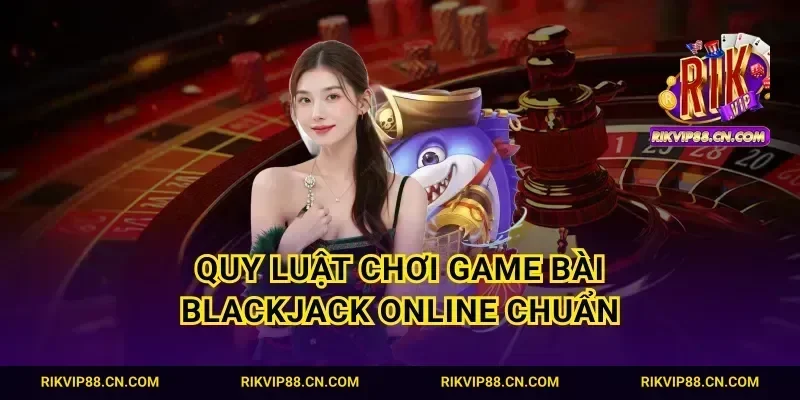 Quy luật chơi game bài blackjack online chuẩn