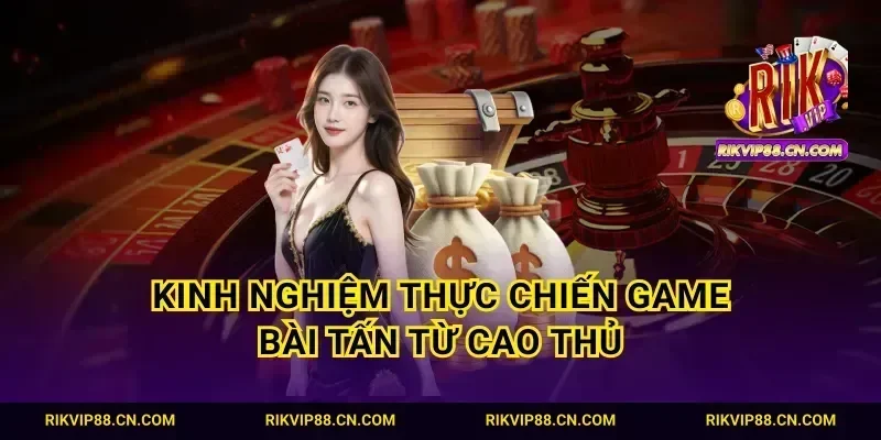 Kinh nghiệm thực chiến game bài tấn từ cao thủ