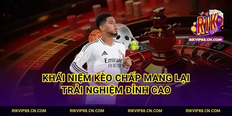 Khái niệm kèo chấp mang lại trải nghiệm đỉnh cao