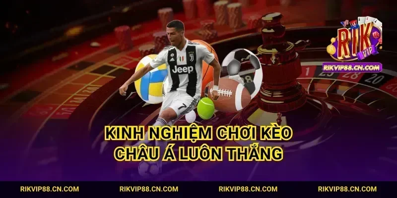 Kinh nghiệm chơi kèo Châu Á luôn thắng