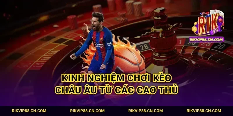 Kinh nghiệm chơi kèo Châu Âu từ các cao thủ