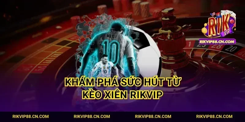 Khám phá sức hút từ kèo Xiên Rikvip