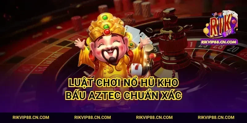 Luật chơi nổ hũ kho báu Aztec chuẩn xác