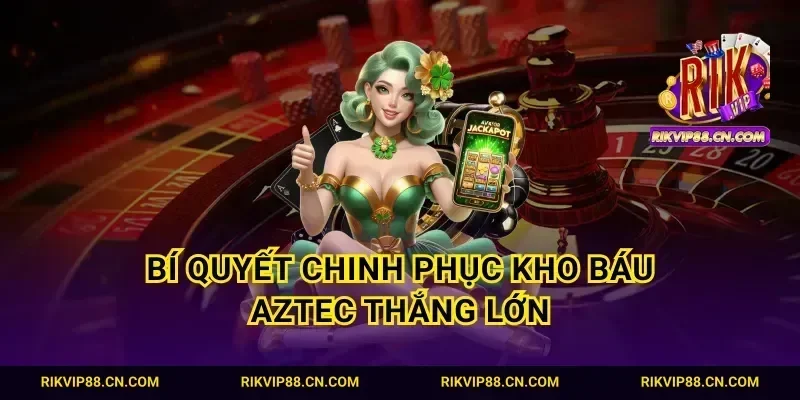 Bí quyết chinh phục kho báu Aztec thắng lớn