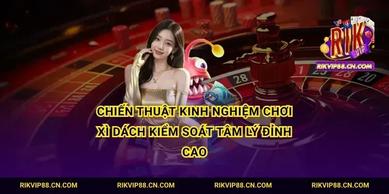 Chiến thuật kinh nghiệm chơi xì dách kiểm soát tâm lý đỉnh cao
