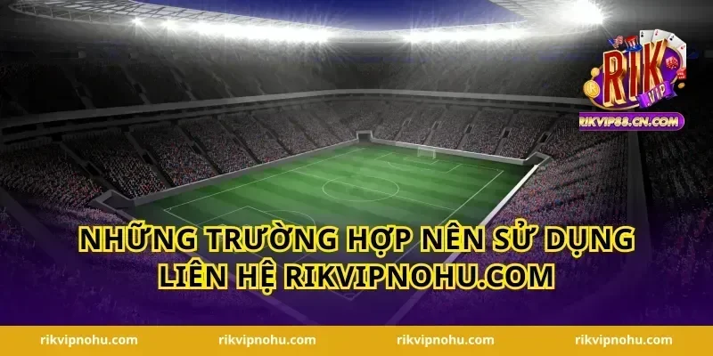 Những trường hợp nên sử dụng Liên hệ Rikvipnohu.com