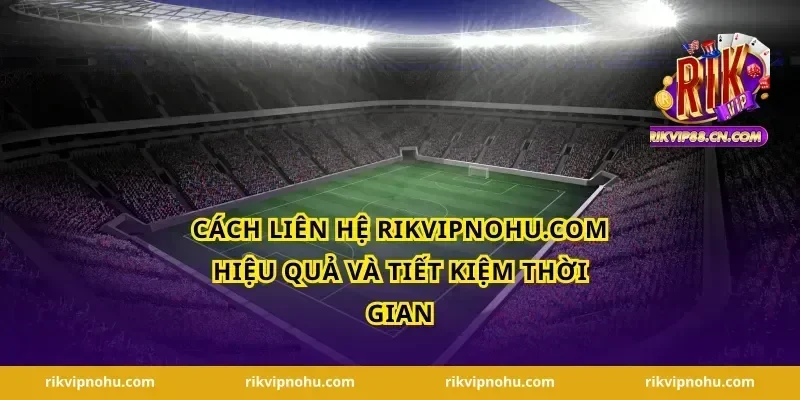 Cách Liên hệ Rikvipnohu.com hiệu quả và tiết kiệm thời gian