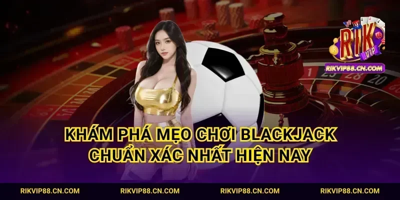 Khám phá mẹo chơi blackjack chuẩn xác nhất hiện nay