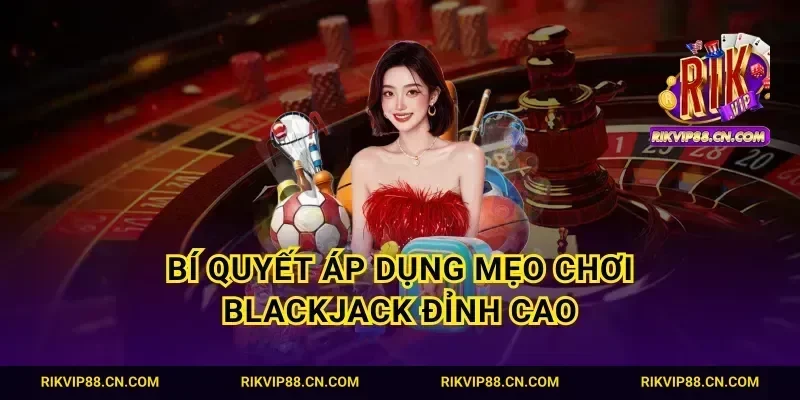 Bí quyết áp dụng mẹo chơi blackjack đỉnh cao
