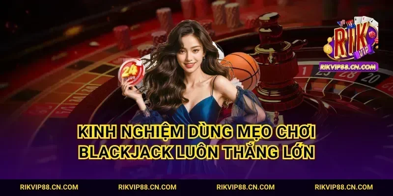 Kinh nghiệm dùng mẹo chơi blackjack luôn thắng lớn