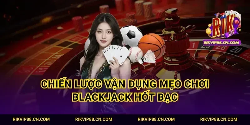 Chiến lược vận dụng mẹo chơi blackjack hốt bạc