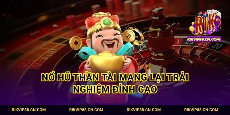Nổ hũ thần tài mang lại trải nghiệm đỉnh cao