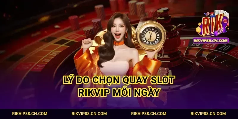 Lý do chọn quay slot Rikvip mỗi ngày
