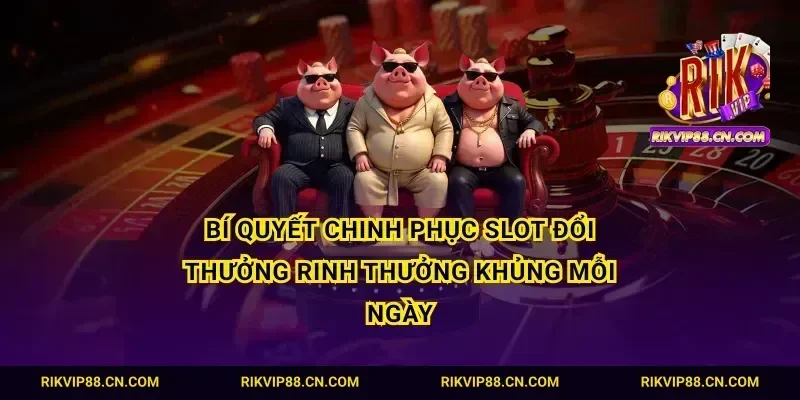 Bí quyết chinh phục slot đổi thưởng rinh thưởng khủng mỗi ngày